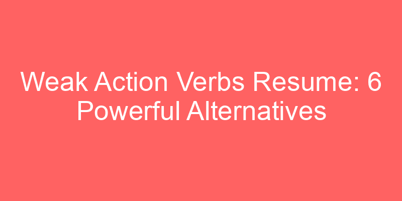 Weak Action Verbs Resume 6 Powerful Alternatives Your NEXT Resume